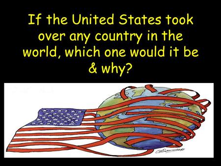 If the United States took over any country in the world, which one would it be & why?