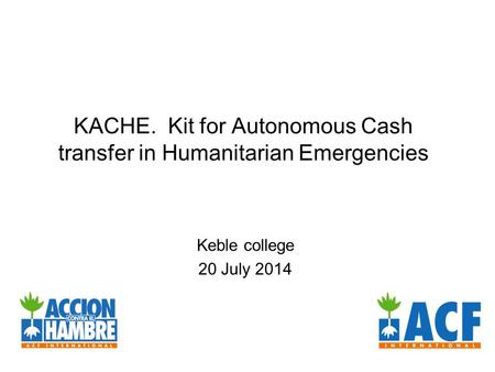 KACHE. Kit for Autonomous Cash transfer in Humanitarian Emergencies Keble college 20 July 2014.