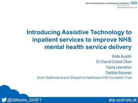 @DMoores_SSSFTahp.sssft.nhs.uk Introducing Assistive Technology to inpatient services to improve NHS mental health service delivery Kate Austin Dr David.