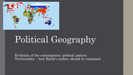 Political Geography Evolution of the contemporary political pattern Territoriality – how Earth’s surface should be organized.