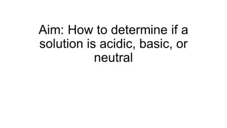 Aim: How to determine if a solution is acidic, basic, or neutral.