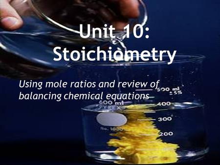 Unit 10: Stoichiometry Using mole ratios and review of balancing chemical equations.