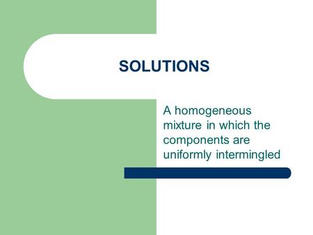 SOLUTIONS A homogeneous mixture in which the components are uniformly intermingled.