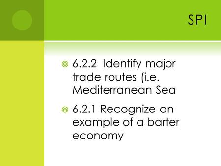 SPI  6.2.2 Identify major trade routes (i.e. Mediterranean Sea  6.2.1 Recognize an example of a barter economy.