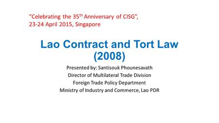 Lao Contract and Tort Law (2008) Presented by: Santisouk Phounesavath Director of Multilateral Trade Division Foreign Trade Policy Department Ministry.