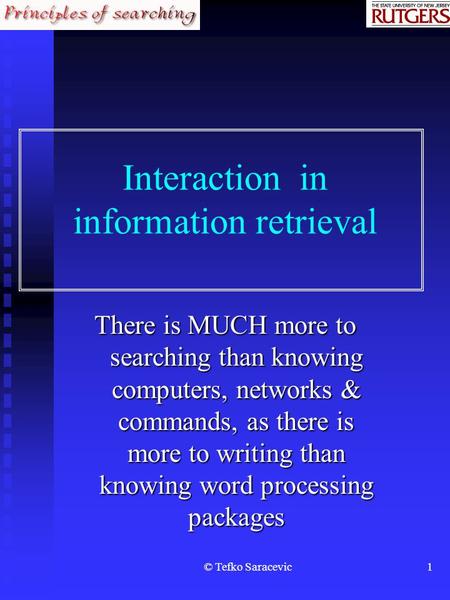 © Tefko Saracevic1 Interaction in information retrieval There is MUCH more to searching than knowing computers, networks & commands, as there is more.
