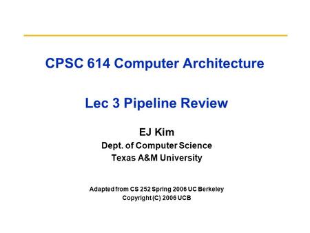 CPSC 614 Computer Architecture Lec 3 Pipeline Review EJ Kim Dept. of Computer Science Texas A&M University Adapted from CS 252 Spring 2006 UC Berkeley.