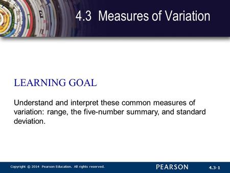 Copyright © 2014 Pearson Education. All rights reserved. 4.3-1 4.3 Measures of Variation LEARNING GOAL Understand and interpret these common measures of.