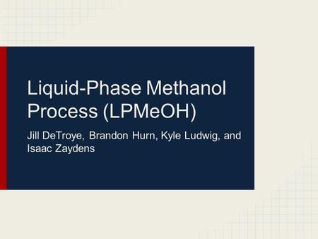 Liquid-Phase Methanol Process (LPMeOH) Jill DeTroye, Brandon Hurn, Kyle Ludwig, and Isaac Zaydens.