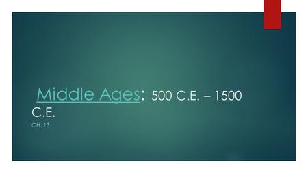 Middle Ages: 500 C.E. – 1500 C.E.Middle Ages CH. 13.