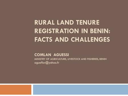RURAL LAND TENURE REGISTRATION IN BENIN: FACTS AND CHALLENGES COMLAN AGUESSI Ministry of Agriculture, Livestock and Fisheries, Benin agueflor@yahoo.fr.