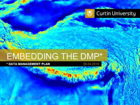 Curtin University is a trademark of Curtin University of Technology CRICOS Provider Code 00301J * DATA MANAGEMENT PLAN EMBEDDING THE DMP* 29.04.2015.