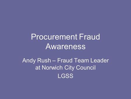 Procurement Fraud Awareness Andy Rush – Fraud Team Leader at Norwich City Council LGSS.