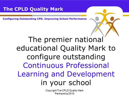 Copyright The CPLD Quality Mark Partnership 2010 The premier national educational Quality Mark to configure outstanding Continuous Professional Learning.