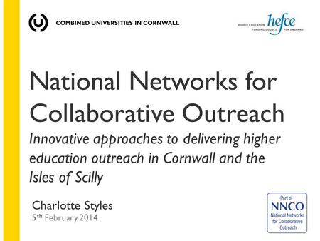 National Networks for Collaborative Outreach Innovative approaches to delivering higher education outreach in Cornwall and the Isles of Scilly Charlotte.