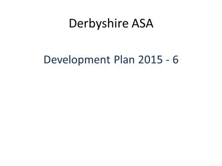 Derbyshire ASA Development Plan 2015 - 6. DASA Development Plan 1 Talent SWIM21 Teaching and Coaching Courses CPD Support Officials Training Licensing.