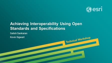 Esri UC 2014 | Technical Workshop | Achieving Interoperability Using Open Standards and Specifications Satish Sankaran Kevin Sigwart.