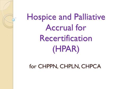 Hospice and Palliative Accrual for Recertification (HPAR) for CHPPN, CHPLN, CHPCA.