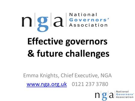 Effective governors & future challenges Emma Knights, Chief Executive, NGA www.nga.org.ukwww.nga.org.uk 0121 237 3780.