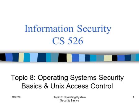 CS5261 Information Security CS 526 Topic 8: Operating Systems Security Basics & Unix Access Control Topic 8: Operating System Security Basics.