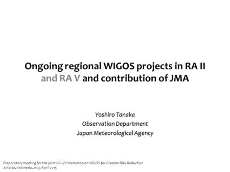Ongoing regional WIGOS projects in RA II and RA V and contribution of JMA Yoshiro Tanaka Observation Department Japan Meteorological Agency Preparatory.