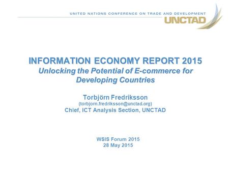 INFORMATION ECONOMY REPORT 2015 Unlocking the Potential of E-commerce for Developing Countries Torbjörn Fredriksson (torbjorn.fredriksson@unctad.org)