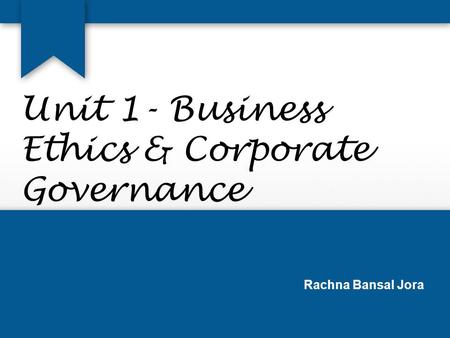 Unit 1- Business Ethics & Corporate Governance Rachna Bansal Jora.