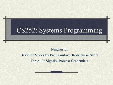 CS252: Systems Programming Ninghui Li Based on Slides by Prof. Gustavo Rodriguez-Rivera Topic 17: Signals, Process Credentials.