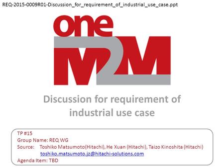 Discussion for requirement of industrial use case TP #15 Group Name: REQ WG Source: Toshiko Matsumoto(Hitachi), He Xuan (Hitachi), Taizo Kinoshita (Hitachi)