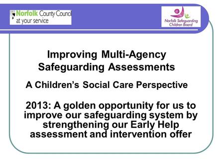 Improving Multi-Agency Safeguarding Assessments A Children’s Social Care Perspective 2013: A golden opportunity for us to improve our safeguarding system.