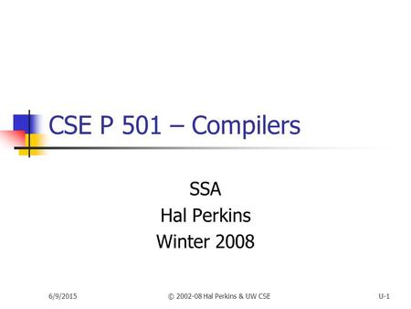 6/9/2015© 2002-08 Hal Perkins & UW CSEU-1 CSE P 501 – Compilers SSA Hal Perkins Winter 2008.