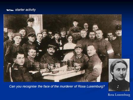  starter activity Can you recognise the face of the murderer of Rosa Luxemburg? Rosa Luxemburg.