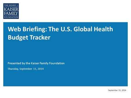 Web Briefing: The U.S. Global Health Budget Tracker Presented by the Kaiser Family Foundation September 11, 2014 Thursday, September 11, 2014.