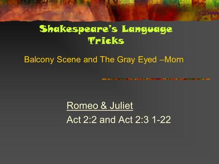 Balcony Scene and The Gray Eyed –Morn Romeo & Juliet Act 2:2 and Act 2:3 1-22 Shakespeare’s Language Tricks.