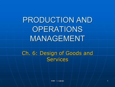 POM - J. Galván 1 PRODUCTION AND OPERATIONS MANAGEMENT Ch. 6: Design of Goods and Services.