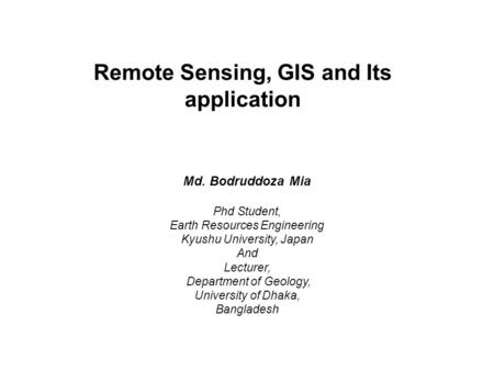 Remote Sensing, GIS and Its application Md. Bodruddoza Mia Phd Student, Earth Resources Engineering Kyushu University, Japan And Lecturer, Department of.