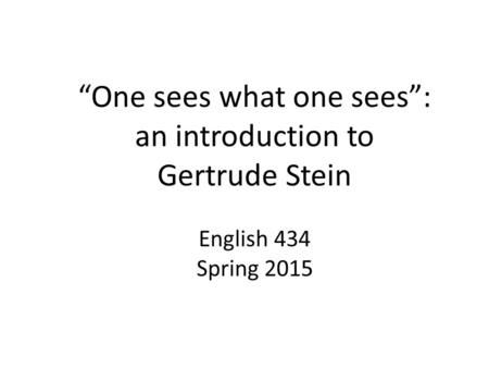 “One sees what one sees”: an introduction to Gertrude Stein English 434 Spring 2015.