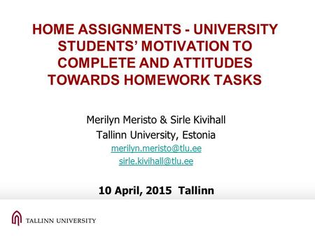 HOME ASSIGNMENTS - UNIVERSITY STUDENTS’ MOTIVATION TO COMPLETE AND ATTITUDES TOWARDS HOMEWORK TASKS Merilyn Meristo & Sirle Kivihall Tallinn University,