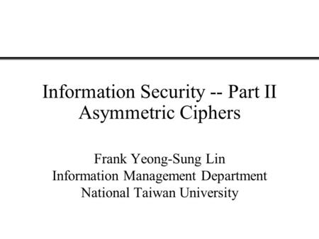 Information Security -- Part II Asymmetric Ciphers Frank Yeong-Sung Lin Information Management Department National Taiwan University.