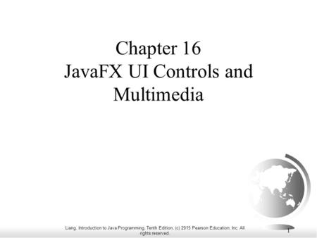 Liang, Introduction to Java Programming, Tenth Edition, (c) 2015 Pearson Education, Inc. All rights reserved. 1 Chapter 16 JavaFX UI Controls and Multimedia.