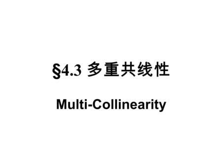 §4.3 多重共线性 Multi-Collinearity. 一、多重共线性的概念 二、实际经济问题中的多重共线性 三、多重共线性的后果 四、多重共线性的检验 五、克服多重共线性的方法 六、案例 * 七、分部回归与多重共线性 §4.3 多重共线性.