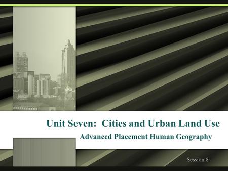 Unit Seven: Cities and Urban Land Use Advanced Placement Human Geography Session 8.