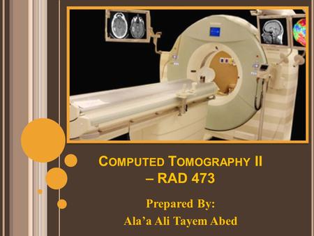 C OMPUTED T OMOGRAPHY II – RAD 473 Prepared By: Ala’a Ali Tayem Abed.