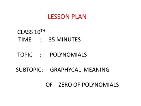 CLASS 10 TH TIME : 35 MINUTES TOPIC : POLYNOMIALS SUBTOPIC: GRAPHYCAL MEANING OF ZERO OF POLYNOMIALS LESSON PLAN.