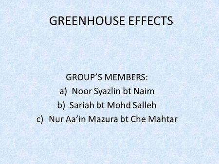 GREENHOUSE EFFECTS GROUP’S MEMBERS: a)Noor Syazlin bt Naim b)Sariah bt Mohd Salleh c)Nur Aa’in Mazura bt Che Mahtar.