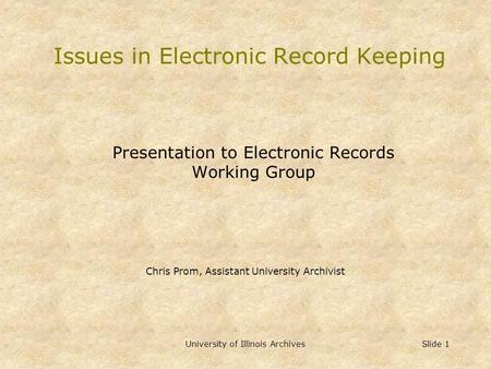 University of Illinois Archives Slide 1 Issues in Electronic Record Keeping Presentation to Electronic Records Working Group Chris Prom, Assistant University.