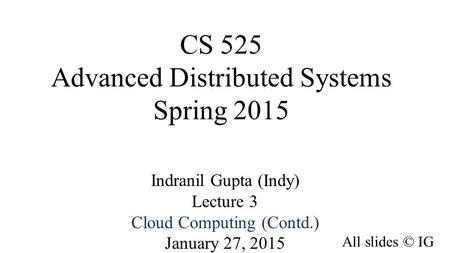 CS 525 Advanced Distributed Systems Spring 2015 Indranil Gupta (Indy) Lecture 3 Cloud Computing (Contd.) January 27, 2015 All slides © IG 1.