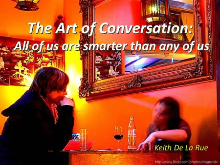 The Art of Conversation: All of us are smarter than any of us Keith De La Rue