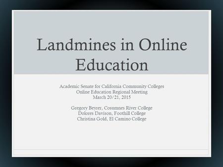 Landmines in Online Education Academic Senate for California Community Colleges Online Education Regional Meeting March 20/21, 2015 Gregory Beyrer, Cosumnes.