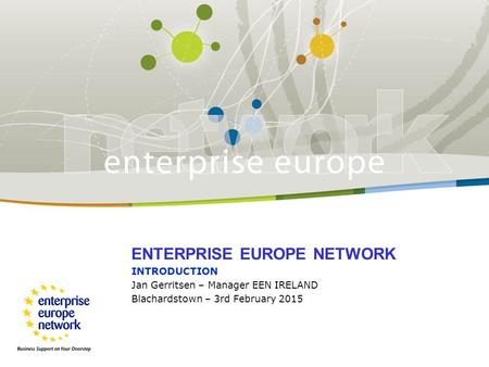 ENTERPRISE EUROPE NETWORK INTRODUCTION Jan Gerritsen – Manager EEN IRELAND Blachardstown – 3rd February 2015.